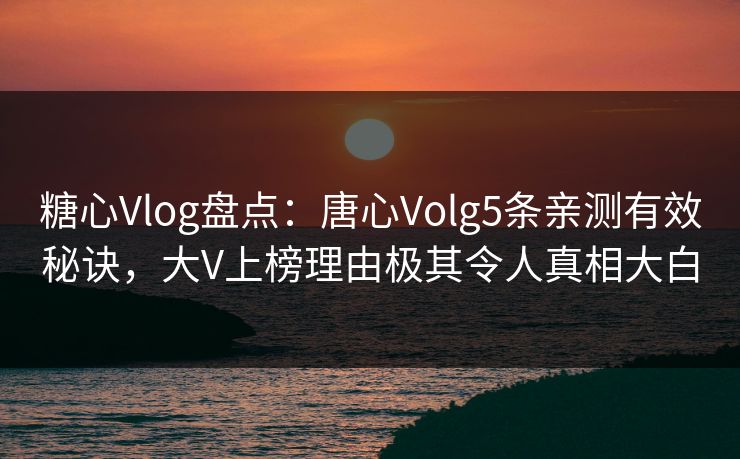 糖心Vlog盘点：唐心Volg5条亲测有效秘诀，大V上榜理由极其令人真相大白