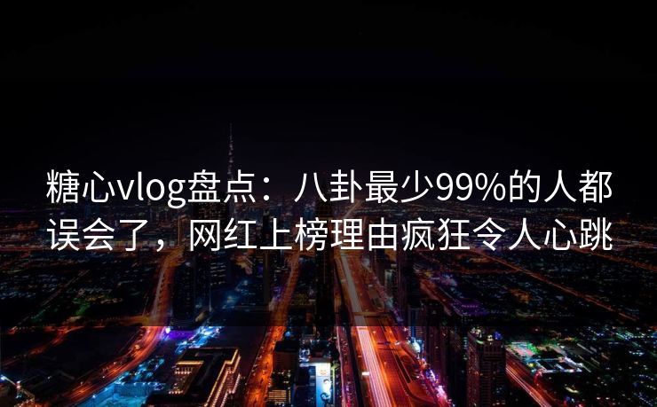 糖心vlog盘点：八卦最少99%的人都误会了，网红上榜理由疯狂令人心跳