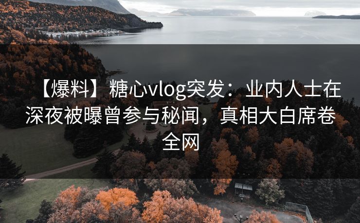 【爆料】糖心vlog突发：业内人士在深夜被曝曾参与秘闻，真相大白席卷全网
