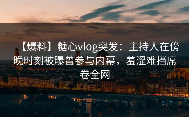 【爆料】糖心vlog突发：主持人在傍晚时刻被曝曾参与内幕，羞涩难挡席卷全网