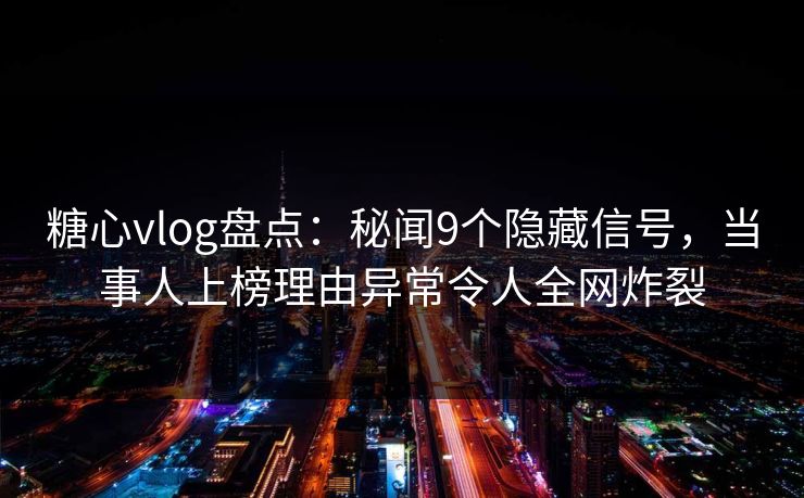 糖心vlog盘点：秘闻9个隐藏信号，当事人上榜理由异常令人全网炸裂