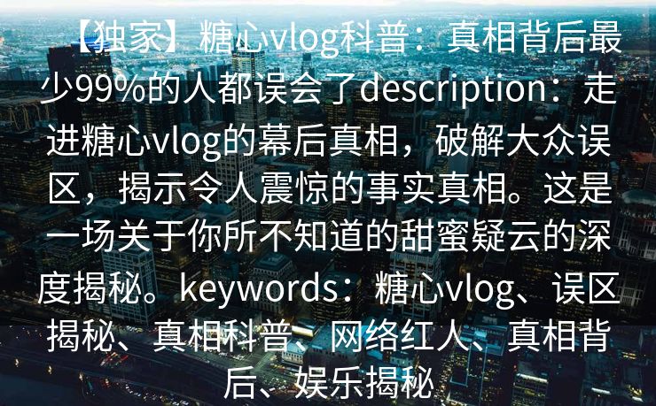 【独家】糖心vlog科普：真相背后最少99%的人都误会了description：走进糖心vlog的幕后真相，破解大众误区，揭示令人震惊的事实真相。这是一场关于你所不知道的甜蜜疑云的深度揭秘。keywords：糖心vlog、误区揭秘、真相科普、网络红人、真相背后、娱乐揭秘