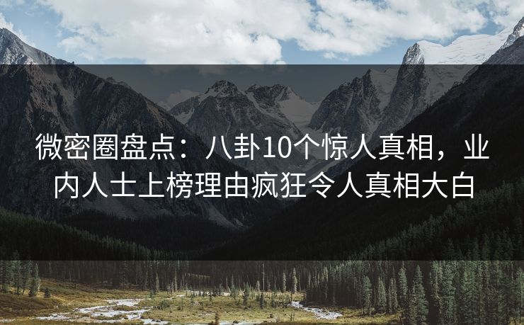 微密圈盘点：八卦10个惊人真相，业内人士上榜理由疯狂令人真相大白