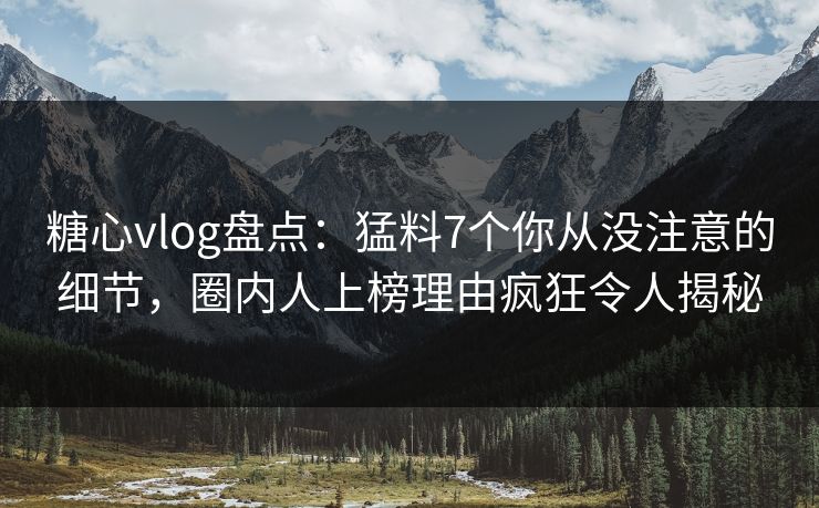 糖心vlog盘点：猛料7个你从没注意的细节，圈内人上榜理由疯狂令人揭秘