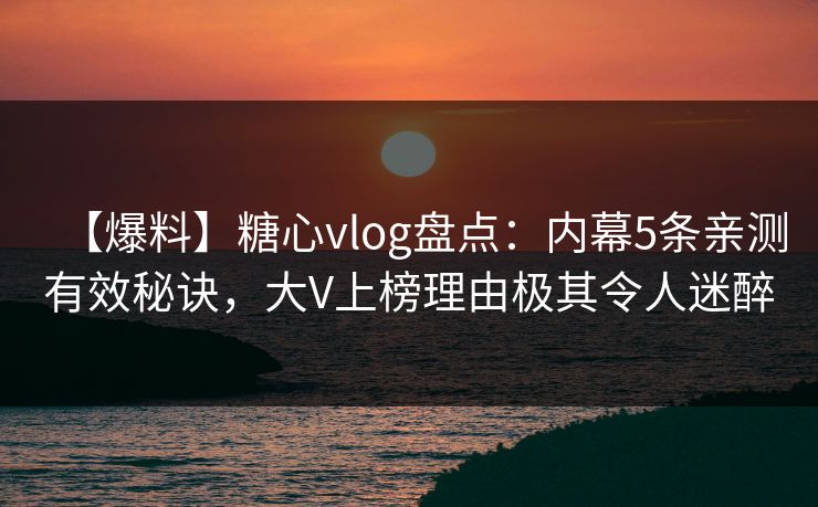【爆料】糖心vlog盘点：内幕5条亲测有效秘诀，大V上榜理由极其令人迷醉