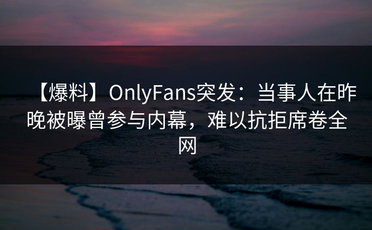 【爆料】OnlyFans突发：当事人在昨晚被曝曾参与内幕，难以抗拒席卷全网
