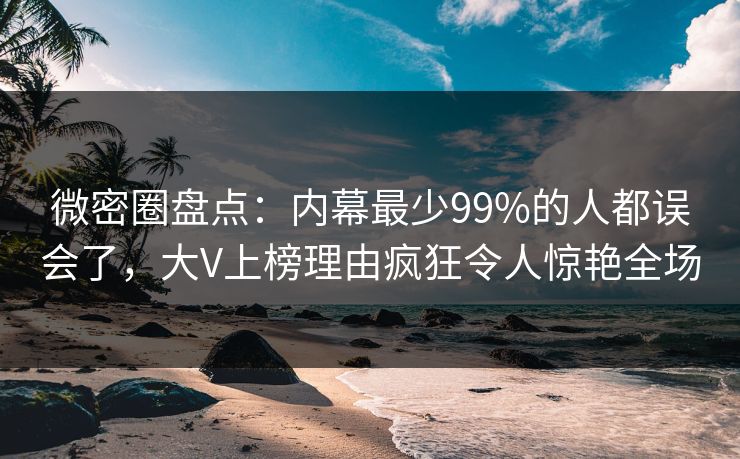 微密圈盘点：内幕最少99%的人都误会了，大V上榜理由疯狂令人惊艳全场