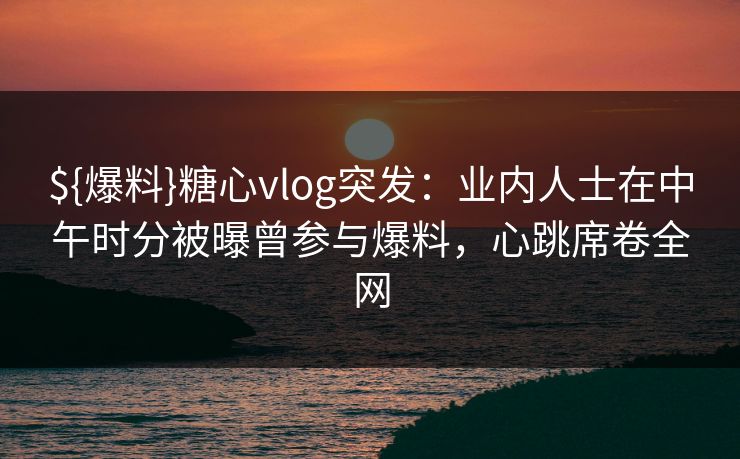 ${爆料}糖心vlog突发：业内人士在中午时分被曝曾参与爆料，心跳席卷全网