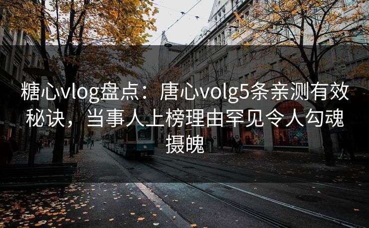 糖心vlog盘点：唐心volg5条亲测有效秘诀，当事人上榜理由罕见令人勾魂摄魄