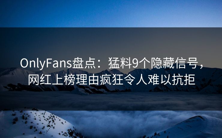 OnlyFans盘点：猛料9个隐藏信号，网红上榜理由疯狂令人难以抗拒