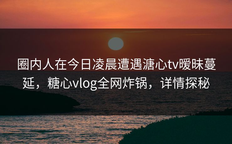 圈内人在今日凌晨遭遇溏心tv暧昧蔓延，糖心vlog全网炸锅，详情探秘