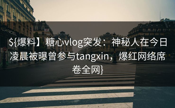 ${爆料】糖心vlog突发：神秘人在今日凌晨被曝曾参与tangxin，爆红网络席卷全网}