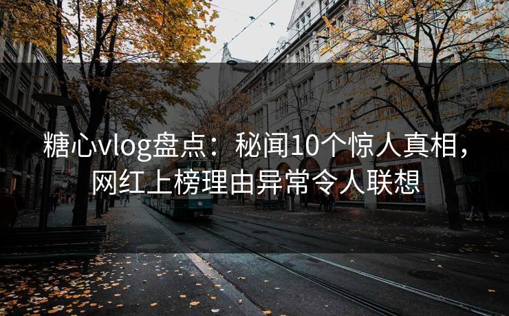 糖心vlog盘点：秘闻10个惊人真相，网红上榜理由异常令人联想