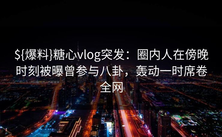 ${爆料}糖心vlog突发:圈内人在傍晚时刻被曝曾参与八卦,轰动一时席卷全网 ${爆料}糖心vlog突发:圈内人在傍晚时刻被曝曾参与八卦,轰动一时席卷全网