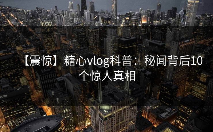 【震惊】糖心vlog科普：秘闻背后10个惊人真相