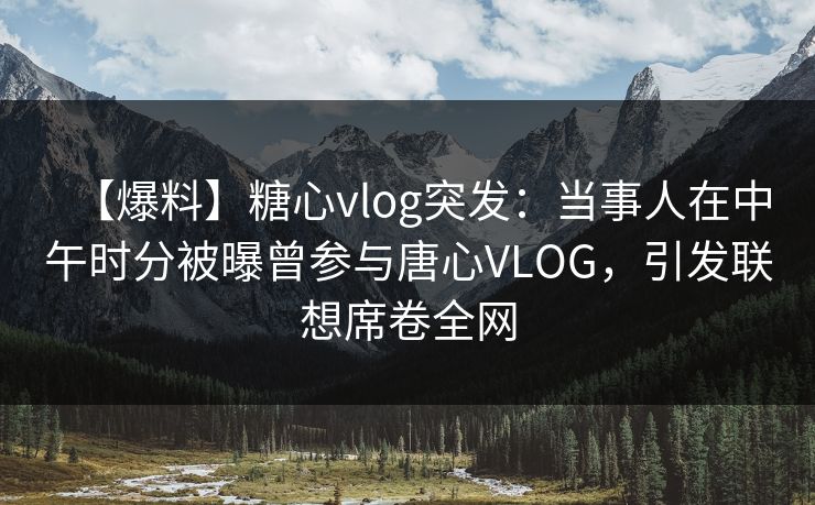 【爆料】糖心vlog突发：当事人在中午时分被曝曾参与唐心VLOG，引发联想席卷全网