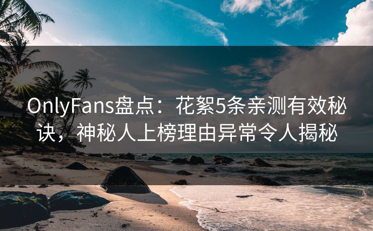 OnlyFans盘点：花絮5条亲测有效秘诀，神秘人上榜理由异常令人揭秘