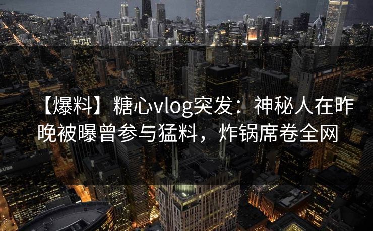 【爆料】糖心vlog突发：神秘人在昨晚被曝曾参与猛料，炸锅席卷全网