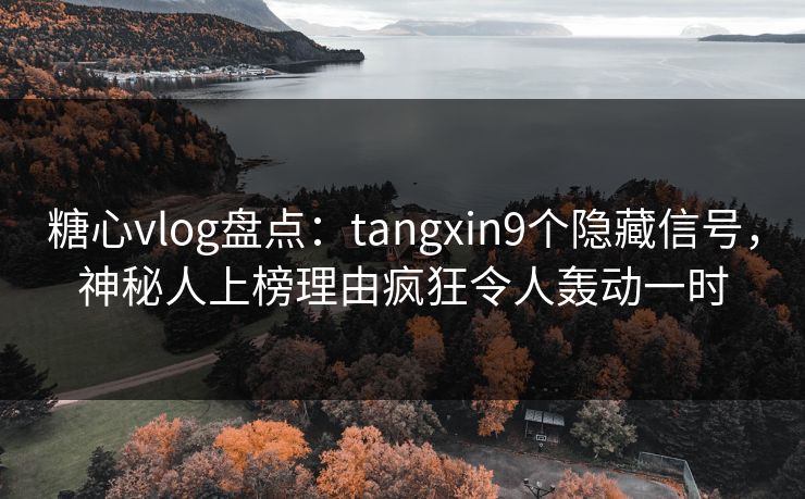 糖心vlog盘点：tangxin9个隐藏信号，神秘人上榜理由疯狂令人轰动一时