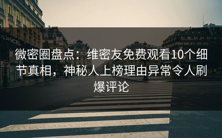 微密圈盘点：维密友免费观看10个细节真相，神秘人上榜理由异常令人刷爆评论