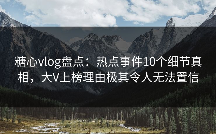 糖心vlog盘点：热点事件10个细节真相，大V上榜理由极其令人无法置信