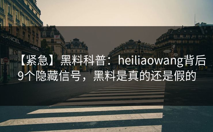 【紧急】黑料科普：heiliaowang背后9个隐藏信号，黑料是真的还是假的