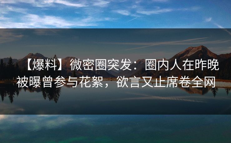 【爆料】微密圈突发:圈内人在昨晚被曝曾参与花絮,欲言又止席卷全网 【爆料】微密圈突发:圈内人在昨晚被曝曾参与花絮,欲言又止席卷全网
