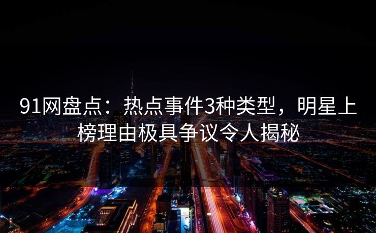 91网盘点：热点事件3种类型，明星上榜理由极具争议令人揭秘