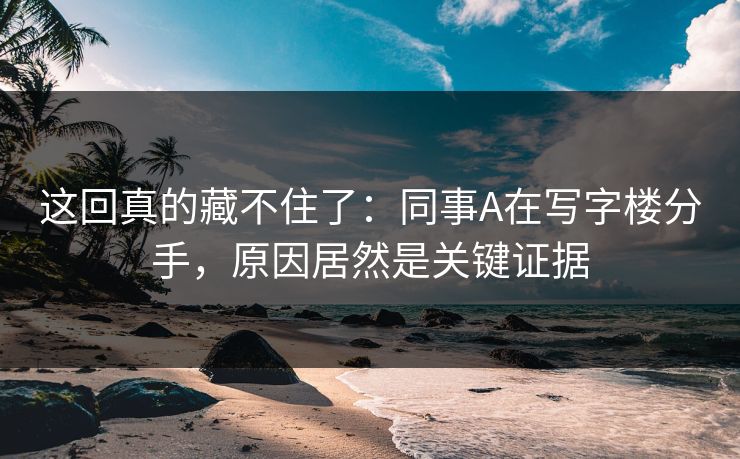 这回真的藏不住了：同事A在写字楼分手，原因居然是关键证据