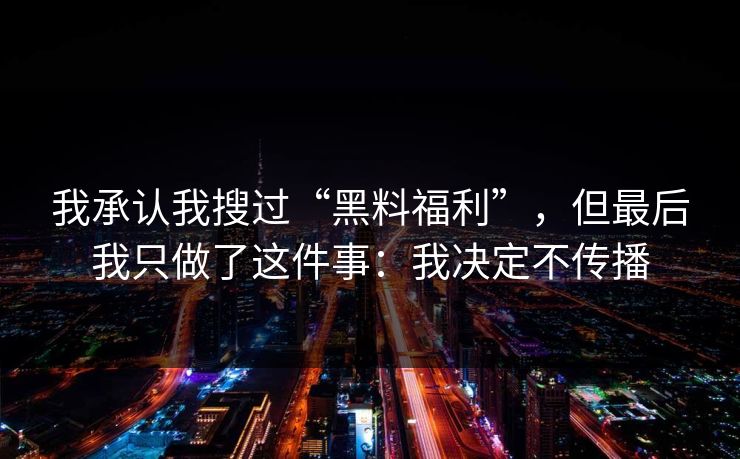 我承认我搜过“黑料福利”，但最后我只做了这件事：我决定不传播