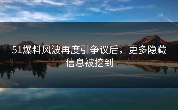 51爆料风波再度引争议后，更多隐藏信息被挖到