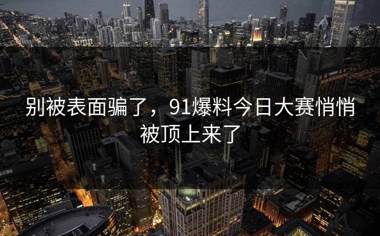 别被表面骗了，91爆料今日大赛悄悄被顶上来了