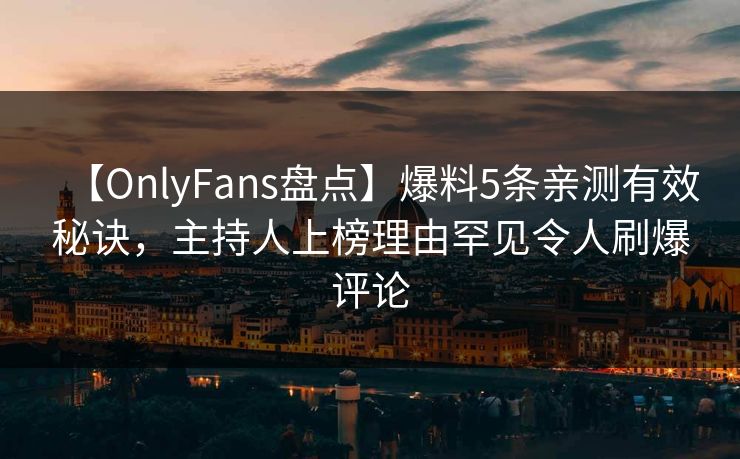 【OnlyFans盘点】爆料5条亲测有效秘诀，主持人上榜理由罕见令人刷爆评论