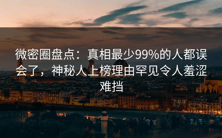 微密圈盘点：真相最少99%的人都误会了，神秘人上榜理由罕见令人羞涩难挡