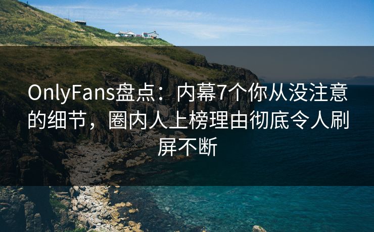 OnlyFans盘点：内幕7个你从没注意的细节，圈内人上榜理由彻底令人刷屏不断