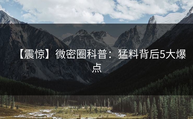 【震惊】微密圈科普：猛料背后5大爆点