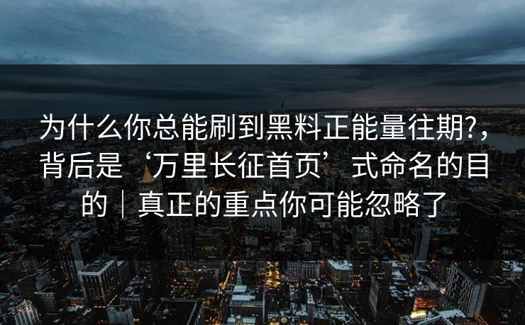 为什么你总能刷到黑料正能量往期?，背后是‘万里长征首页’式命名的目的｜真正的重点你可能忽略了