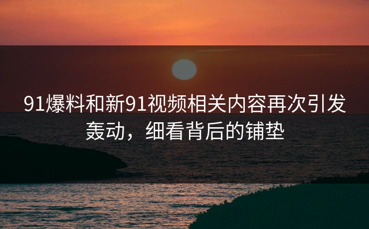 91爆料和新91视频相关内容再次引发轰动，细看背后的铺垫