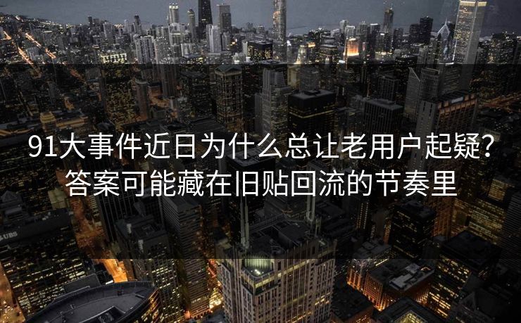 91大事件近日为什么总让老用户起疑？答案可能藏在旧贴回流的节奏里